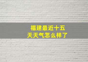 福建最近十五天天气怎么样了