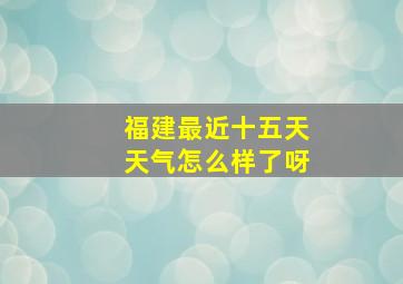 福建最近十五天天气怎么样了呀