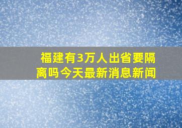 福建有3万人出省要隔离吗今天最新消息新闻