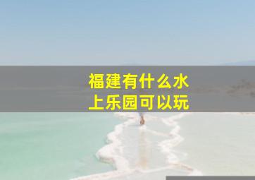 福建有什么水上乐园可以玩