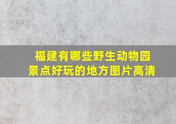 福建有哪些野生动物园景点好玩的地方图片高清