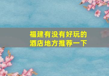 福建有没有好玩的酒店地方推荐一下