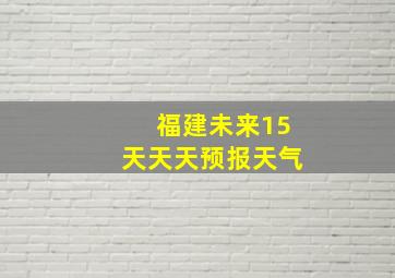 福建未来15天天天预报天气