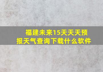 福建未来15天天天预报天气查询下载什么软件