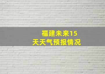 福建未来15天天气预报情况