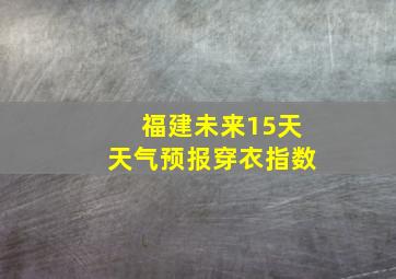 福建未来15天天气预报穿衣指数