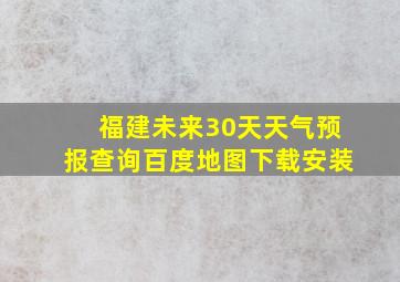 福建未来30天天气预报查询百度地图下载安装