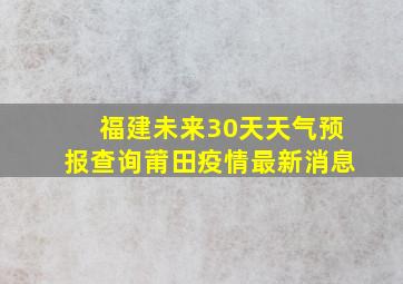 福建未来30天天气预报查询莆田疫情最新消息