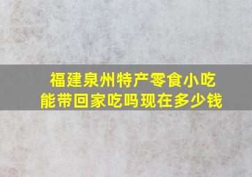 福建泉州特产零食小吃能带回家吃吗现在多少钱