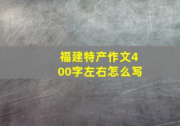 福建特产作文400字左右怎么写