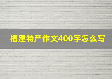 福建特产作文400字怎么写