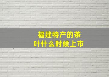 福建特产的茶叶什么时候上市