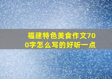 福建特色美食作文700字怎么写的好听一点