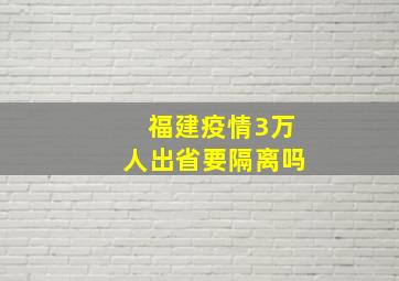 福建疫情3万人出省要隔离吗