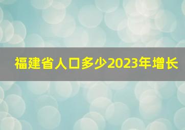 福建省人口多少2023年增长