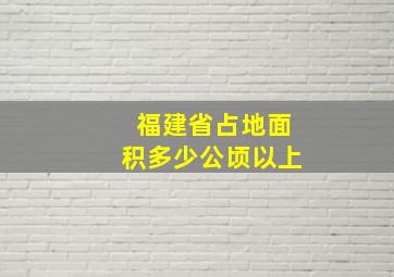 福建省占地面积多少公顷以上