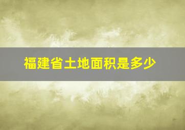 福建省土地面积是多少