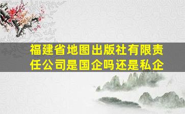 福建省地图出版社有限责任公司是国企吗还是私企