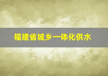 福建省城乡一体化供水