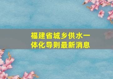 福建省城乡供水一体化导则最新消息