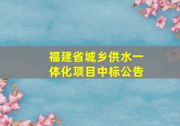 福建省城乡供水一体化项目中标公告