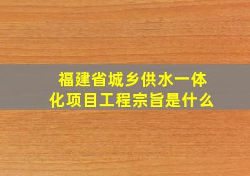 福建省城乡供水一体化项目工程宗旨是什么