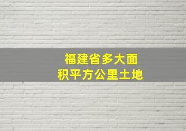 福建省多大面积平方公里土地