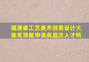 福建省工艺美术创意设计大赛奖项能申请高层次人才吗