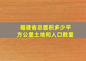 福建省总面积多少平方公里土地和人口数量