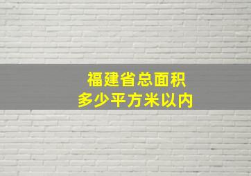 福建省总面积多少平方米以内