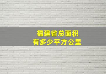 福建省总面积有多少平方公里