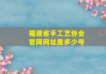 福建省手工艺协会官网网址是多少号