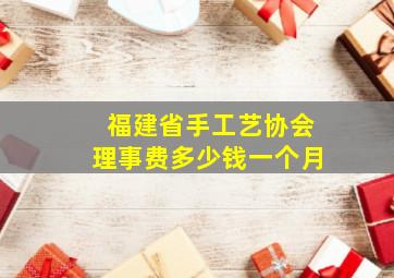 福建省手工艺协会理事费多少钱一个月