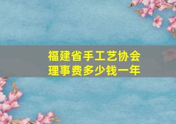 福建省手工艺协会理事费多少钱一年