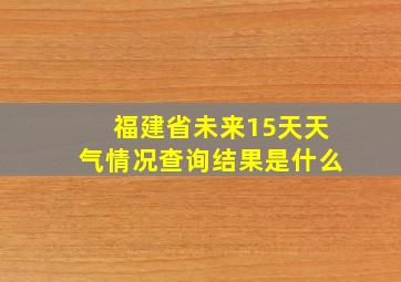 福建省未来15天天气情况查询结果是什么