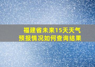 福建省未来15天天气预报情况如何查询结果