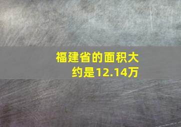 福建省的面积大约是12.14万