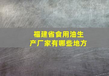 福建省食用油生产厂家有哪些地方