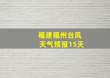 福建福州台风天气预报15天