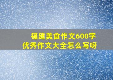 福建美食作文600字优秀作文大全怎么写呀