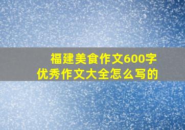 福建美食作文600字优秀作文大全怎么写的