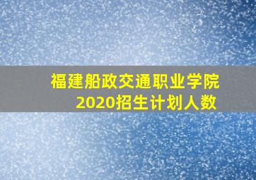 福建船政交通职业学院2020招生计划人数