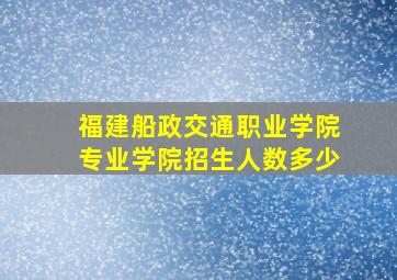 福建船政交通职业学院专业学院招生人数多少