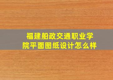 福建船政交通职业学院平面图纸设计怎么样