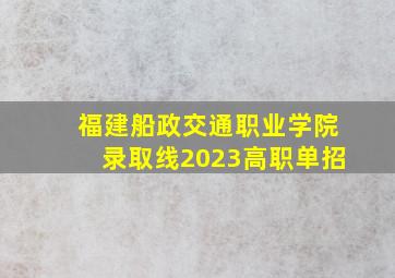 福建船政交通职业学院录取线2023高职单招