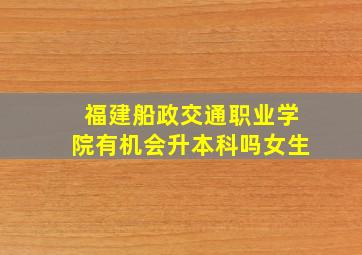 福建船政交通职业学院有机会升本科吗女生