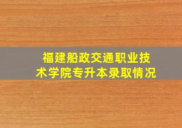 福建船政交通职业技术学院专升本录取情况