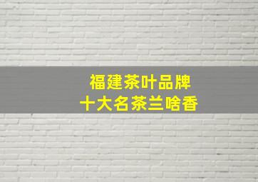 福建茶叶品牌十大名茶兰啥香