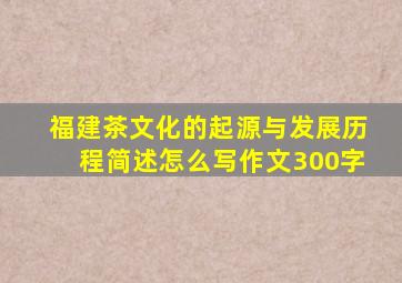 福建茶文化的起源与发展历程简述怎么写作文300字