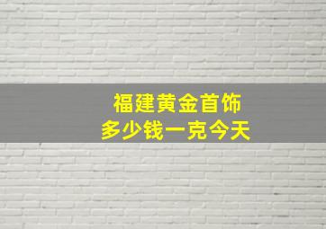 福建黄金首饰多少钱一克今天